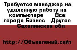 Требуется менеджер на удаленную работу на компьютере!!  - Все города Бизнес » Другое   . Сахалинская обл.